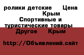 ролики детские . › Цена ­ 2 200 - Крым Спортивные и туристические товары » Другое   . Крым